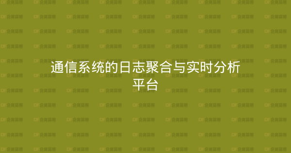 通信系统的日志聚合与实时分析平台-企富蓝图
