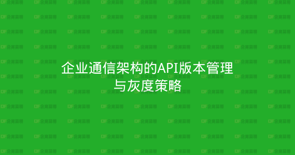 企业通信架构的API版本管理与灰度策略-企富蓝图