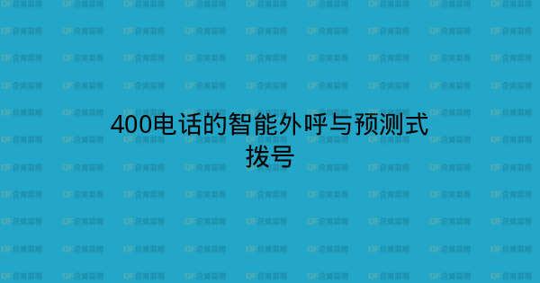 400电话的智能外呼与预测式拨号-企富蓝图