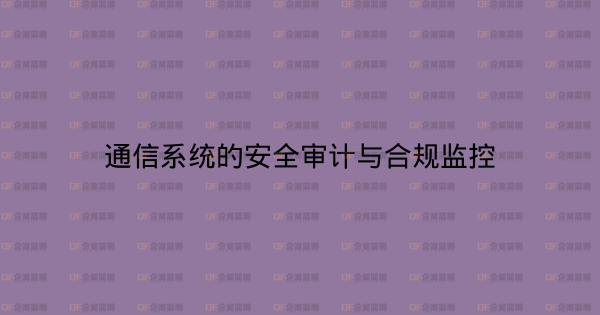 通信系统的安全审计与合规监控-企富蓝图