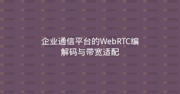 企业通信平台的WebRTC编解码与带宽适配-企富蓝图
