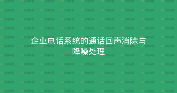 企业电话系统的通话回声消除与降噪处理-企富蓝图