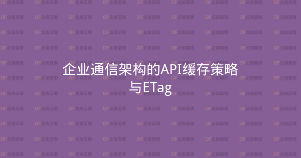 企业通信架构的API缓存策略与ETag-企富蓝图