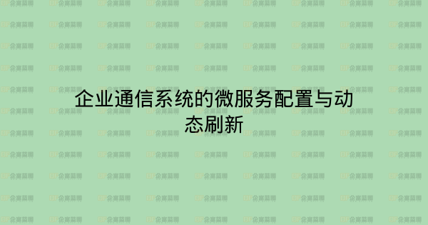 企业通信系统的微服务配置与动态刷新-企富蓝图