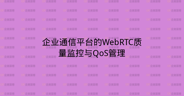 企业通信平台的WebRTC质量监控与QoS管理-企富蓝图