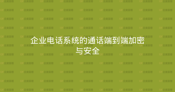 企业电话系统的通话端到端加密与安全-企富蓝图