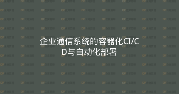 企业通信系统的容器化CI/CD与自动化部署-企富蓝图