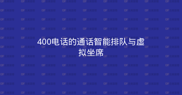 400电话的通话智能排队与虚拟坐席-企富蓝图
