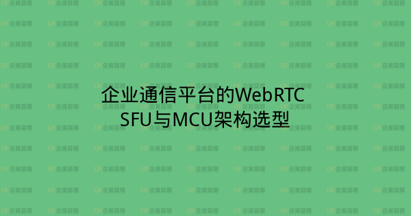 企业通信平台的WebRTC SFU与MCU架构选型-企富蓝图