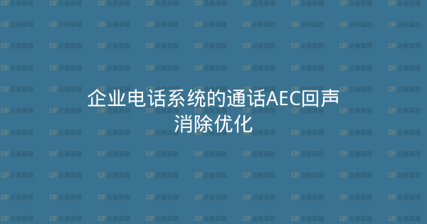 企业电话系统的通话AEC回声消除优化-企富蓝图