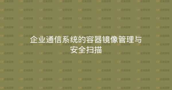 企业通信系统的容器镜像管理与安全扫描-企富蓝图