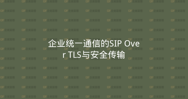 企业统一通信的SIP Over TLS与安全传输-企富蓝图