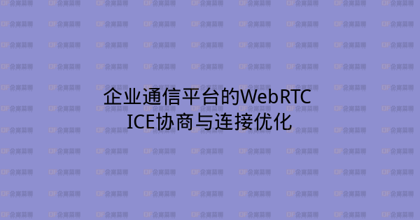 企业通信平台的WebRTC ICE协商与连接优化-企富蓝图