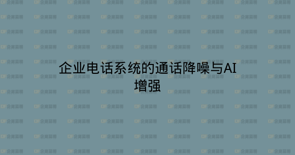 企业电话系统的通话降噪与AI增强-企富蓝图