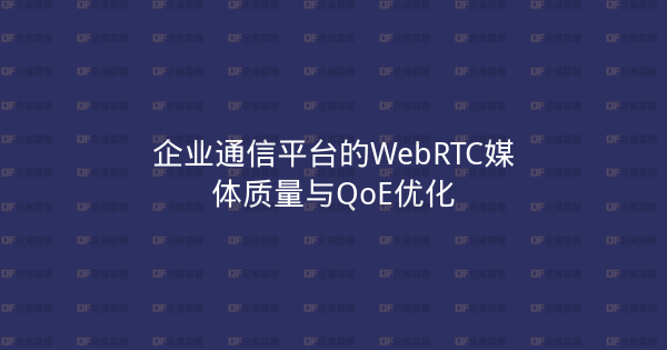 企业通信平台的WebRTC媒体质量与QoE优化-企富蓝图