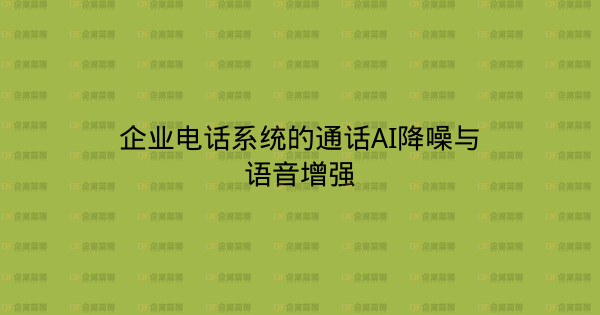企业电话系统的通话AI降噪与语音增强-企富蓝图