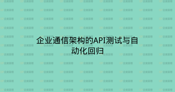 企业通信架构的API测试与自动化回归-企富蓝图