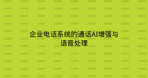 企业电话系统的通话AI增强与语音处理-企富蓝图