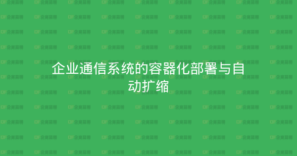 企业通信系统的容器化部署与自动扩缩-企富蓝图