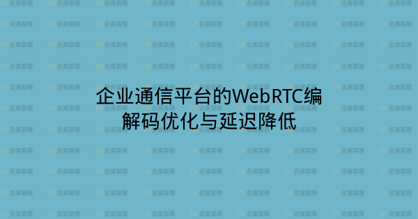 企业通信平台的WebRTC编解码优化与延迟降低-企富蓝图