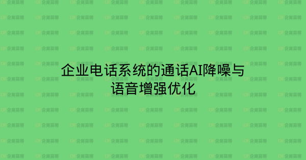 企业电话系统的通话AI降噪与语音增强优化-企富蓝图