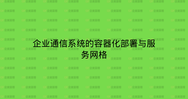 企业通信系统的容器化部署与服务网格-企富蓝图