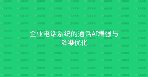 企业电话系统的通话AI增强与降噪优化-企富蓝图