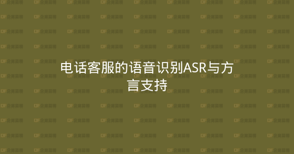 电话客服的语音识别ASR与方言支持-企富蓝图