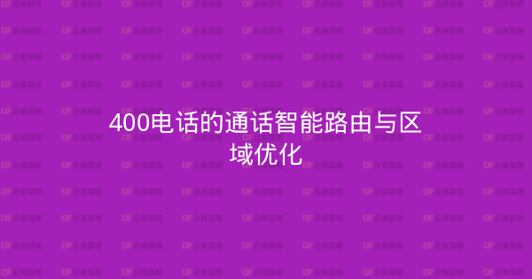400电话的通话智能路由与区域优化-企富蓝图
