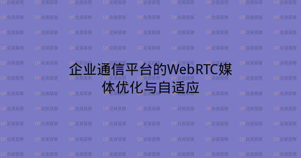 企业通信平台的WebRTC媒体优化与自适应-企富蓝图
