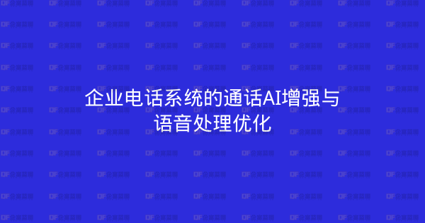 企业电话系统的通话AI增强与语音处理优化-企富蓝图