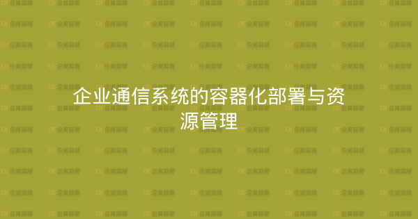 企业通信系统的容器化部署与资源管理-企富蓝图