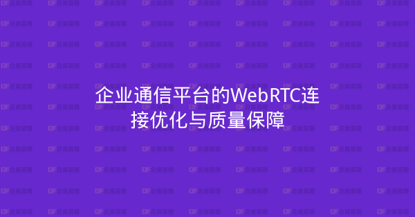 企业通信平台的WebRTC连接优化与质量保障-企富蓝图