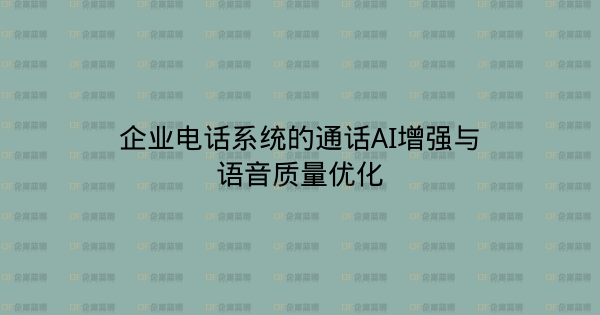 企业电话系统的通话AI增强与语音质量优化-企富蓝图