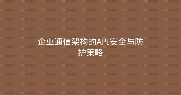 企业通信架构的API安全与防护策略-企富蓝图