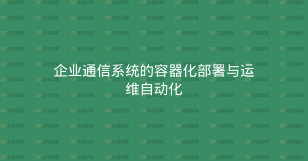 企业通信系统的容器化部署与运维自动化-企富蓝图
