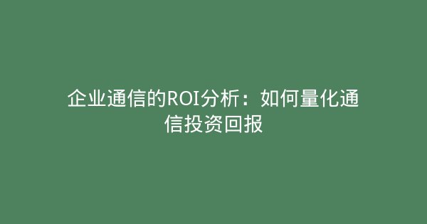 企业通信的ROI分析：如何量化通信投资回报-企富蓝图