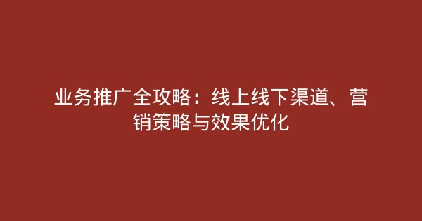 业务推广全攻略：线上线下渠道、营销策略与效果优化-企富蓝图