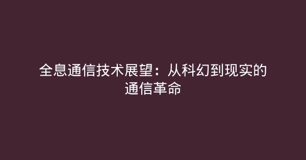 全息通信技术展望：从科幻到现实的通信革命-企富蓝图
