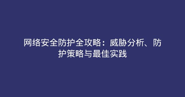 网络安全防护全攻略：威胁分析、防护策略与最佳实践-企富蓝图