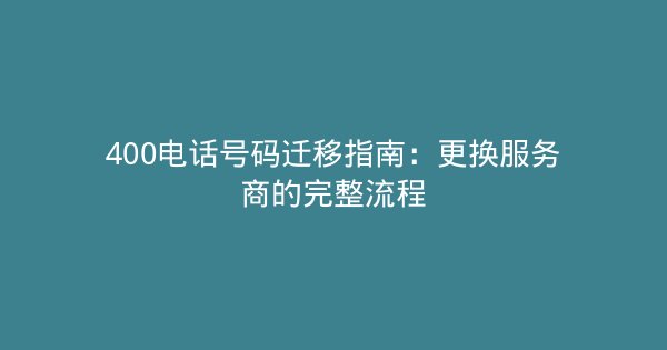 400电话号码迁移指南：更换服务商的完整流程-企富蓝图