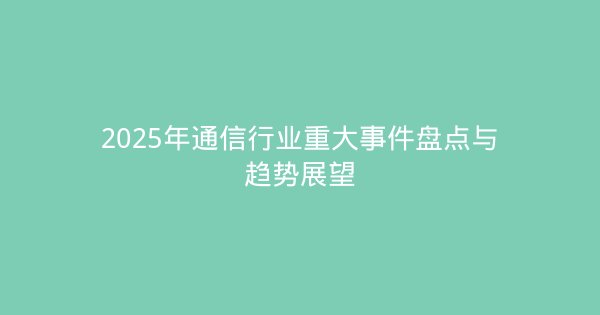 2025年通信行业重大事件盘点与趋势展望-企富蓝图