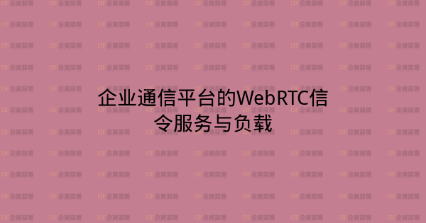 企业通信平台的WebRTC信令服务与负载-企富蓝图