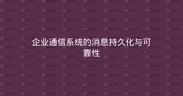 企业通信系统的消息持久化与可靠性-企富蓝图
