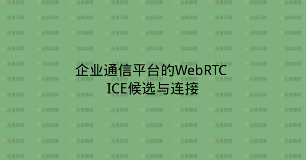 企业通信平台的WebRTC ICE候选与连接-企富蓝图
