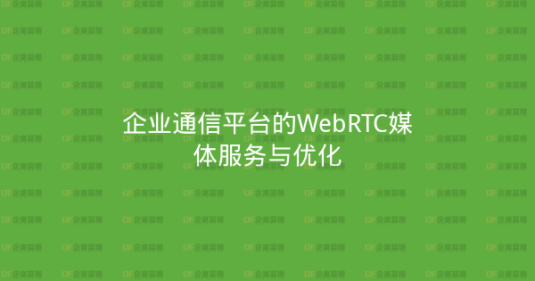 企业通信平台的WebRTC媒体服务与优化-企富蓝图