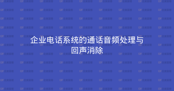 企业电话系统的通话音频处理与回声消除-企富蓝图