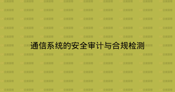 通信系统的安全审计与合规检测-企富蓝图