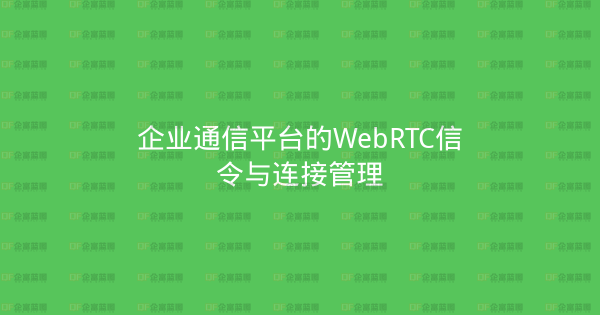 企业通信平台的WebRTC信令与连接管理-企富蓝图