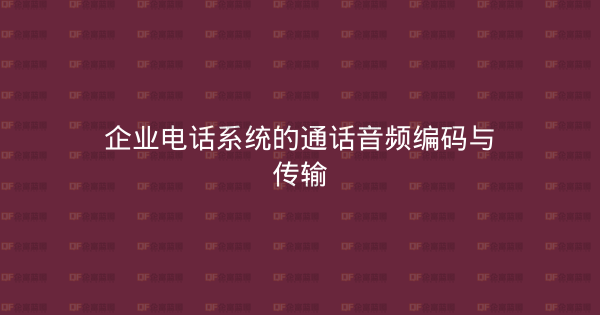 企业电话系统的通话音频编码与传输-企富蓝图